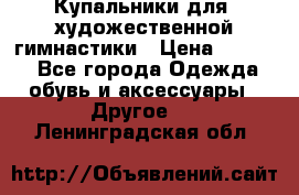 Купальники для  художественной гимнастики › Цена ­ 8 500 - Все города Одежда, обувь и аксессуары » Другое   . Ленинградская обл.